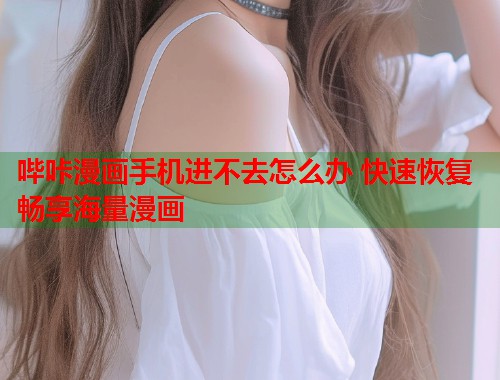 哔咔漫画手机进不去怎么办 快速恢复畅享海量漫画  第1张