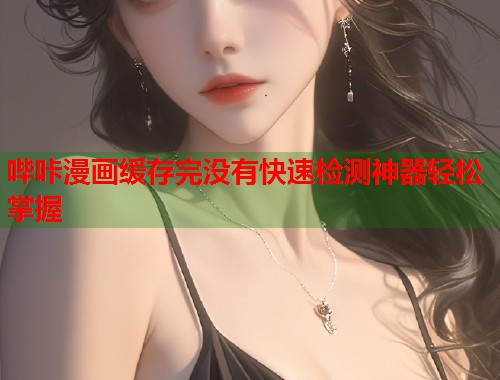 哔咔漫画缓存完没有快速检测神器轻松掌握  第1张
