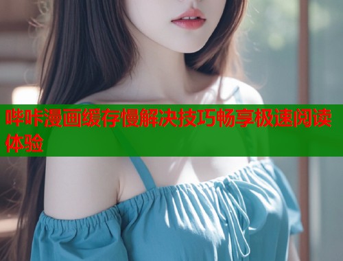 哔咔漫画缓存慢解决技巧畅享极速阅读体验  第1张