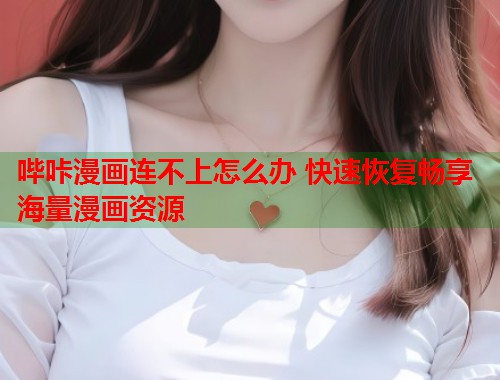 哔咔漫画连不上怎么办 快速恢复畅享海量漫画资源  第1张