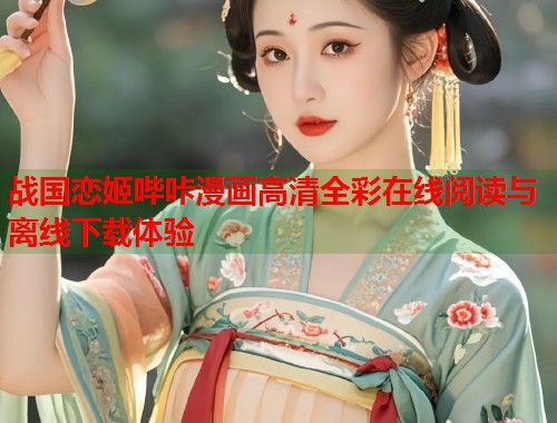 战国恋姬哔咔漫画高清全彩在线阅读与离线下载体验  第1张