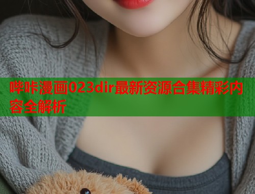 哔咔漫画023dir最新资源合集精彩内容全解析  第1张