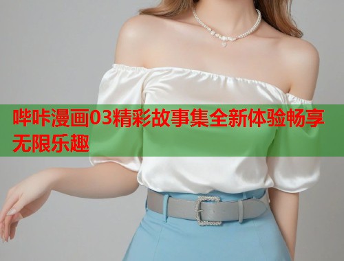 哔咔漫画03精彩故事集全新体验畅享无限乐趣  第1张