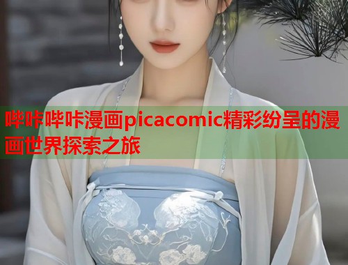 哔咔哔咔漫画picacomic精彩纷呈的漫画世界探索之旅  第1张