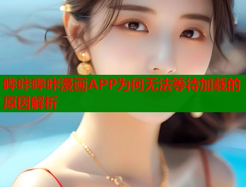 哔咔哔咔漫画APP为何无法等待加载的原因解析  第1张