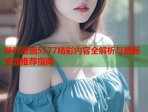 哔咔漫画5577精彩内容全解析与最新资源推荐指南  第1张