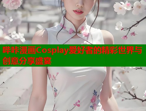 哔咔漫画Cosplay爱好者的精彩世界与创意分享盛宴  第1张