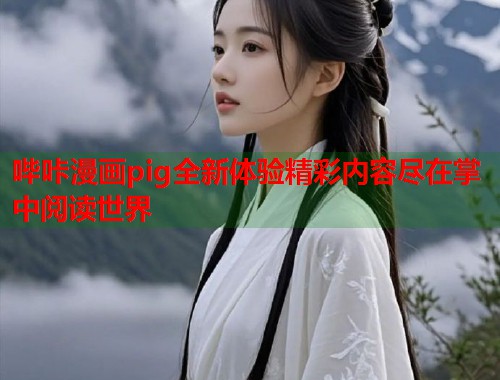 哔咔漫画pig全新体验精彩内容尽在掌中阅读世界  第1张