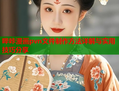 哔咔漫画pvn文件制作方法详解与实用技巧分享  第1张