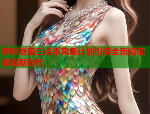 哔咔漫画三点零凤凰计划引领全新阅读体验新时代
