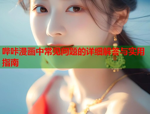 哔咔漫画中常见问题的详细解答与实用指南  第1张