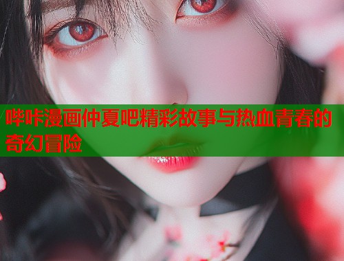 哔咔漫画仲夏吧精彩故事与热血青春的奇幻冒险  第1张