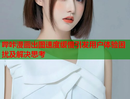 哔咔漫画出图速度缓慢引发用户体验困扰及解决思考  第1张