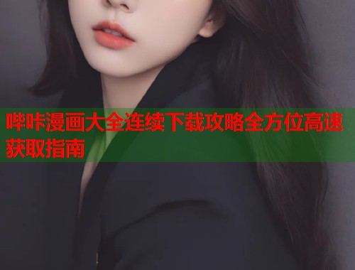 哔咔漫画大全连续下载攻略全方位高速获取指南