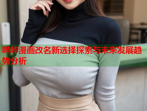 哔咔漫画改名新选择探索与未来发展趋势分析