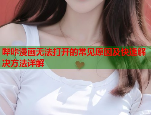 哔咔漫画无法打开的常见原因及快速解决方法详解