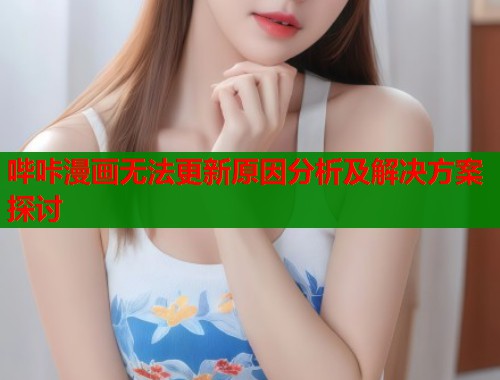 哔咔漫画无法更新原因分析及解决方案探讨