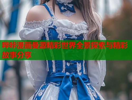 哔咔漫画曼源精彩世界全景探索与精彩故事分享