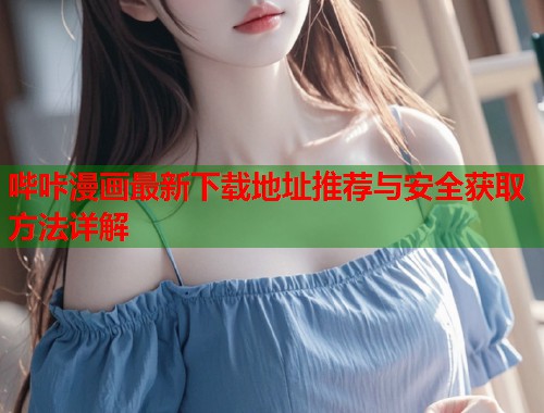 哔咔漫画最新下载地址推荐与安全获取方法详解