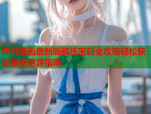 哔咔漫画最新版解压密码全攻略轻松获取最新资源指南