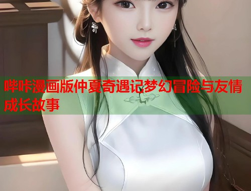 哔咔漫画版仲夏奇遇记梦幻冒险与友情成长故事