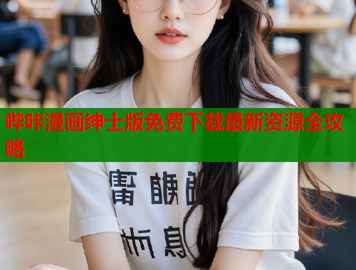 哔咔漫画绅士版免费下载最新资源全攻略