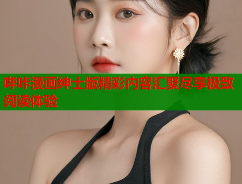哔咔漫画绅士版精彩内容汇聚尽享极致阅读体验