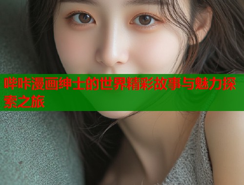哔咔漫画绅士的世界精彩故事与魅力探索之旅