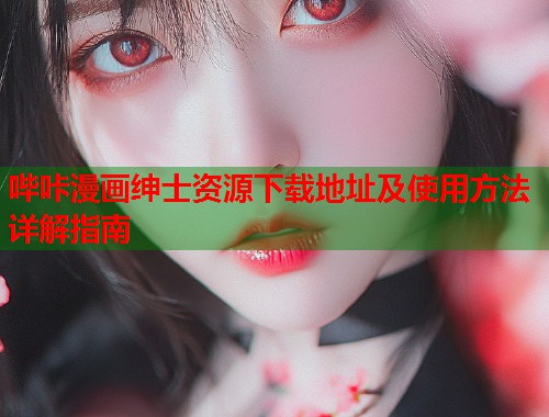 哔咔漫画绅士资源下载地址及使用方法详解指南