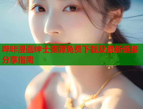 哔咔漫画绅士资源免费下载及最新链接分享指南