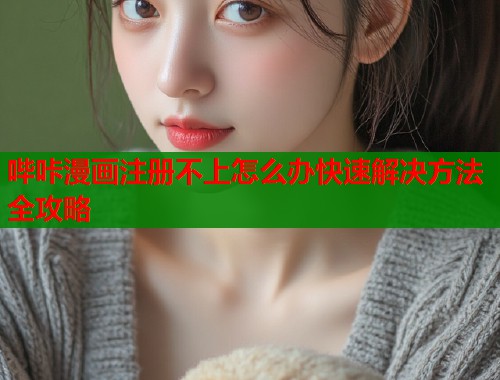 哔咔漫画注册不上怎么办快速解决方法全攻略