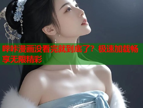 哔咔漫画没看完就到底了？极速加载畅享无限精彩