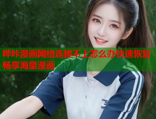 哔咔漫画网络连接不上怎么办快速恢复畅享海量漫画