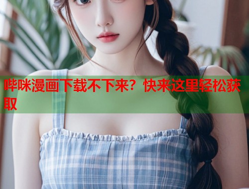 哔咪漫画下载不下来？快来这里轻松获取