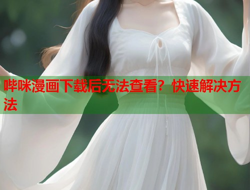 哔咪漫画下载后无法查看？快速解决方法