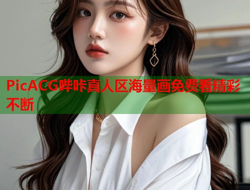 PicACG哔咔真人区海量画免费看精彩不断