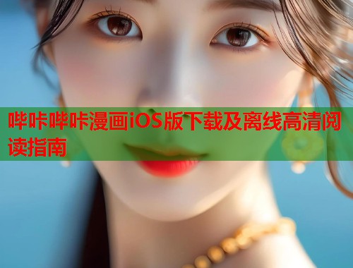 哔咔哔咔漫画iOS版下载及离线高清阅读指南