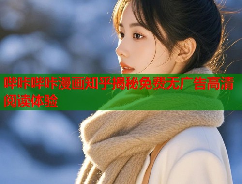 哔咔哔咔漫画知乎揭秘免费无广告高清阅读体验