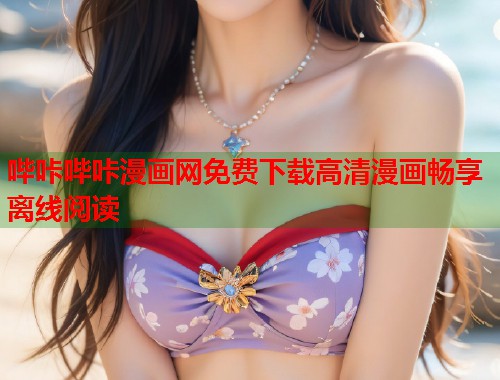 哔咔哔咔漫画网免费下载高清漫画畅享离线阅读