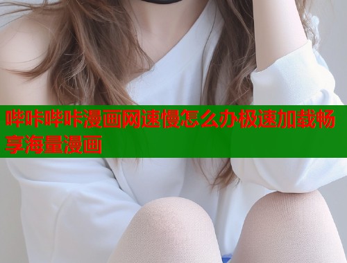 哔咔哔咔漫画网速慢怎么办极速加载畅享海量漫画