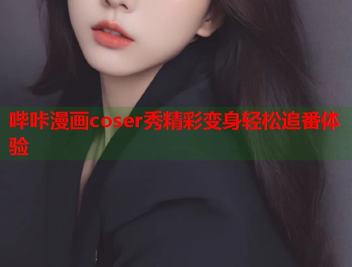 哔咔漫画coser秀精彩变身轻松追番体验