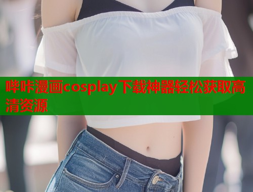 哔咔漫画cosplay下载神器轻松获取高清资源