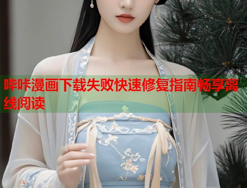 哔咔漫画下载失败快速修复指南畅享离线阅读