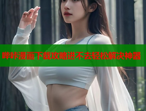哔咔漫画下载攻略进不去轻松解决神器