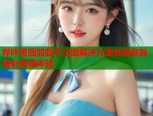 哔咔漫画加载不出图解决方案快速恢复精彩阅读体验