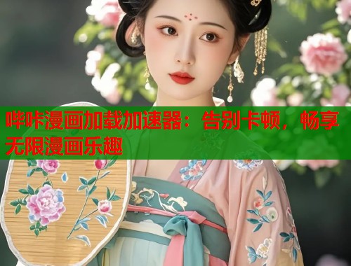 哔咔漫画加载加速器：告别卡顿，畅享无限漫画乐趣