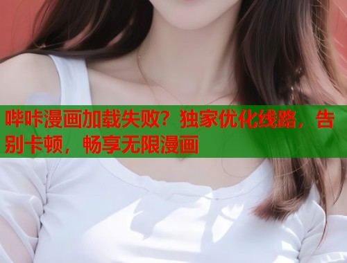哔咔漫画加载失败？独家优化线路，告别卡顿，畅享无限漫画