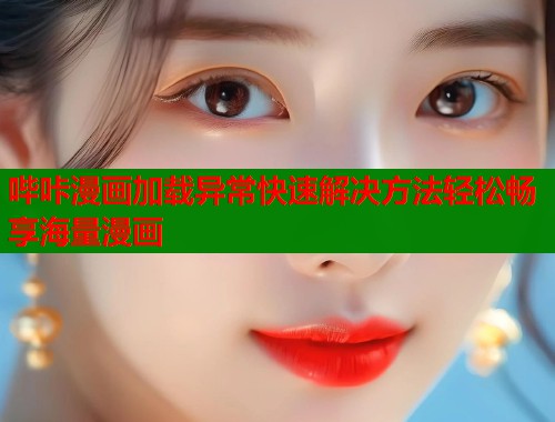 哔咔漫画加载异常快速解决方法轻松畅享海量漫画