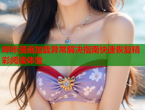 哔咔漫画加载异常解决指南快速恢复精彩阅读体验