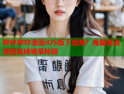 哔咔哔咔漫画iOS版下载难？海量高清漫画离线畅享秘籍